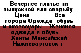 Вечернее платье на выпускной или свадьбу › Цена ­ 10 000 - Все города Одежда, обувь и аксессуары » Женская одежда и обувь   . Ханты-Мансийский,Нижневартовск г.